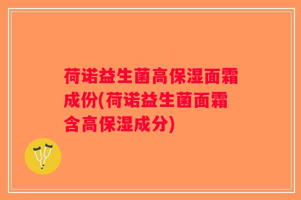 荷诺益生菌高保湿面霜成份(荷诺益生菌面霜含高保湿成分)