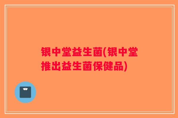 银中堂益生菌(银中堂推出益生菌保健品)