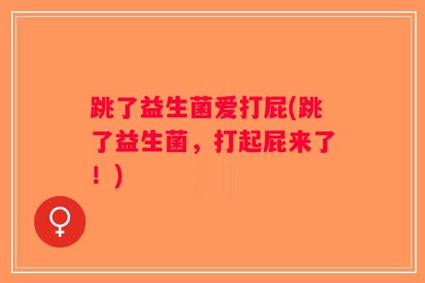 跳了益生菌爱打屁(跳了益生菌，打起屁来了！)