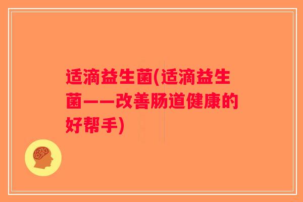 适滴益生菌(适滴益生菌——改善肠道健康的好帮手)
