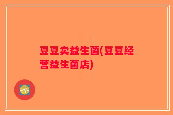 豆豆卖益生菌(豆豆经营益生菌店)