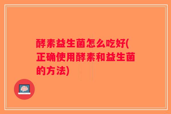 酵素益生菌怎么吃好(正确使用酵素和益生菌的方法)