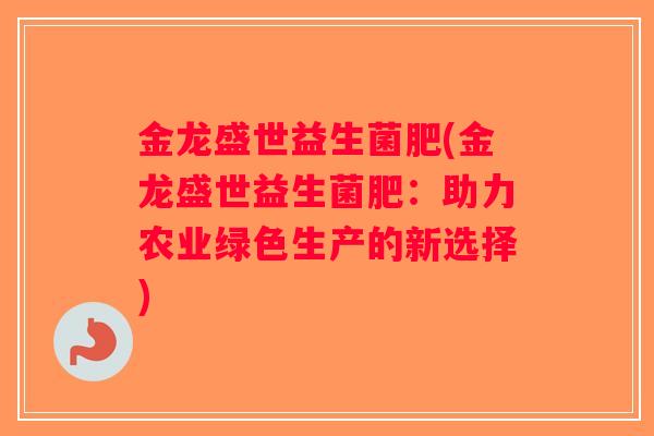 金龙盛世益生菌肥(金龙盛世益生菌肥：助力农业绿色生产的新选择)