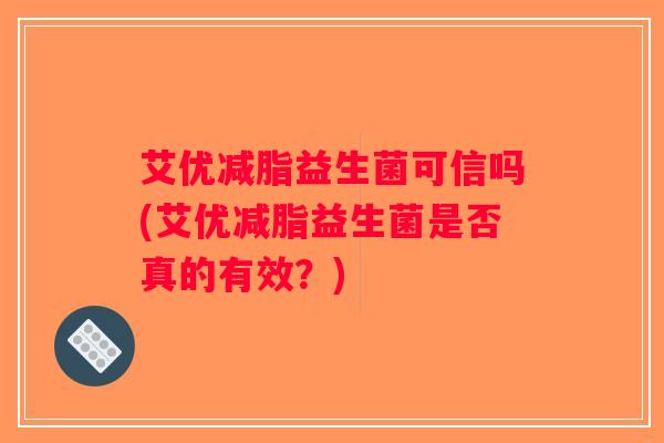 艾优减脂益生菌可信吗(艾优减脂益生菌是否真的有效？)