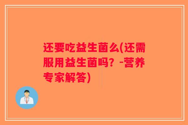 还要吃益生菌么(还需服用益生菌吗？-营养专家解答)