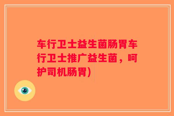 车行卫士益生菌肠胃车行卫士推广益生菌，呵护司机肠胃)