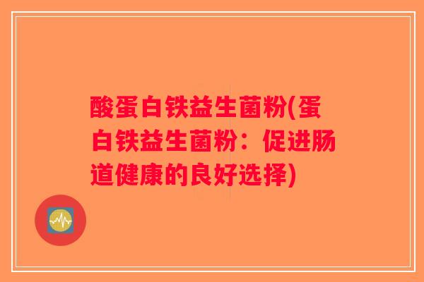 酸蛋白铁益生菌粉(蛋白铁益生菌粉：促进肠道健康的良好选择)