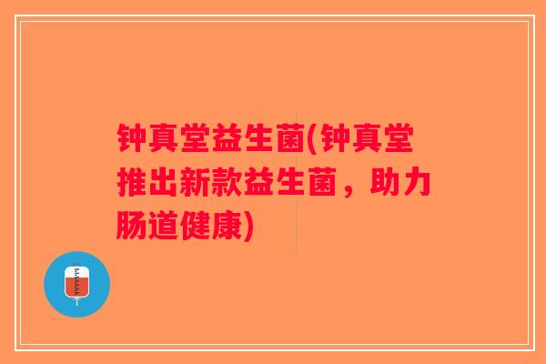 钟真堂益生菌(钟真堂推出新款益生菌，助力肠道健康)