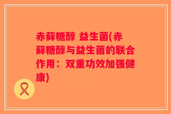 赤藓糖醇 益生菌(赤藓糖醇与益生菌的联合作用：双重功效加强健康)