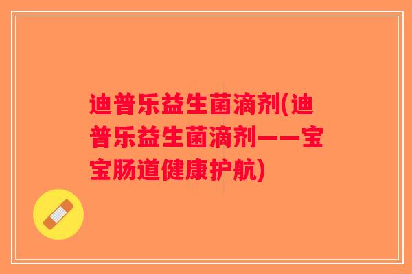 迪普乐益生菌滴剂(迪普乐益生菌滴剂——宝宝肠道健康护航)