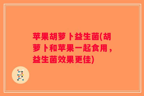 苹果胡萝卜益生菌(胡萝卜和苹果一起食用，益生菌效果更佳)