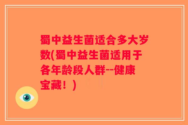 蜀中益生菌适合多大岁数(蜀中益生菌适用于各年龄段人群--健康宝藏！)