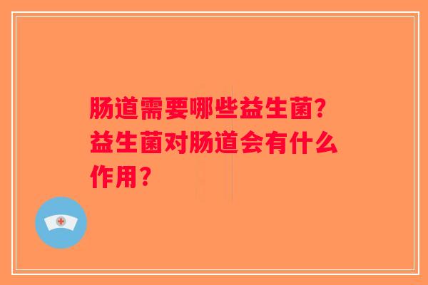 肠道需要哪些益生菌？益生菌对肠道会有什么作用？