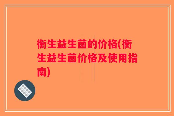 衡生益生菌的价格(衡生益生菌价格及使用指南)