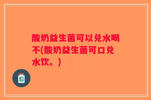 酸奶益生菌可以兑水喝不(酸奶益生菌可口兑水饮。)