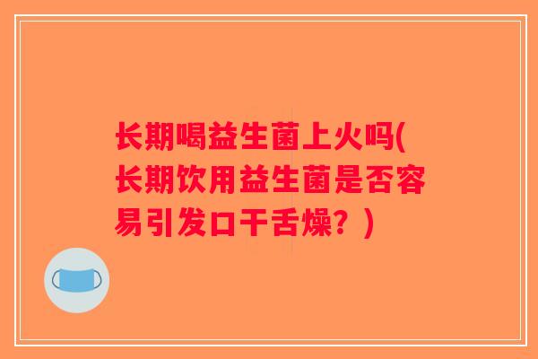 长期喝益生菌上火吗(长期饮用益生菌是否容易引发口干舌燥？)