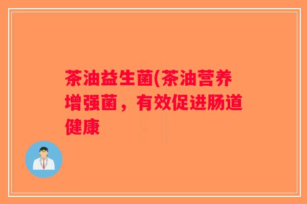 茶油益生菌(茶油营养增强菌，有效促进肠道健康