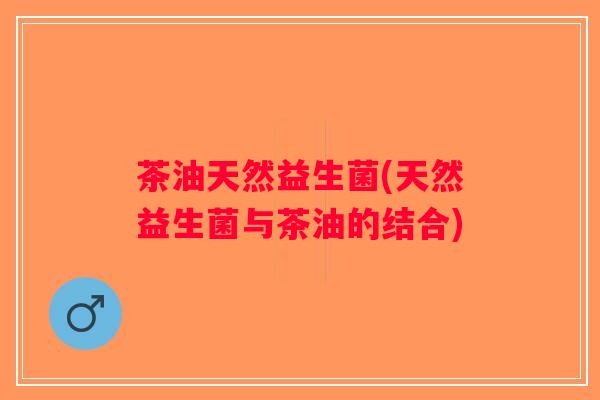 茶油天然益生菌(天然益生菌与茶油的结合)