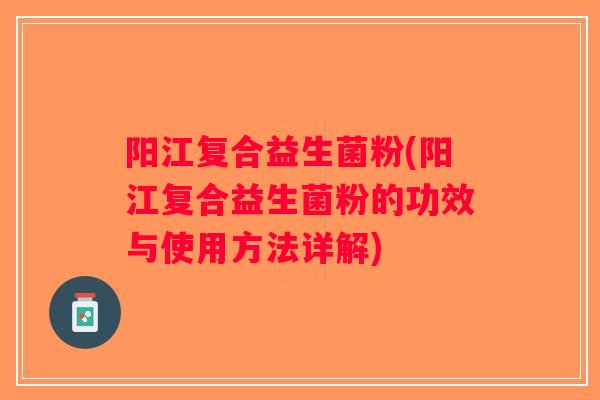 阳江复合益生菌粉(阳江复合益生菌粉的功效与使用方法详解)