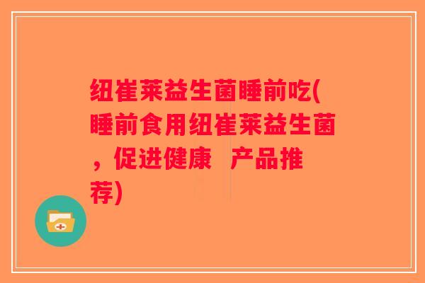 纽崔莱益生菌睡前吃(睡前食用纽崔莱益生菌，促进健康  产品推荐)