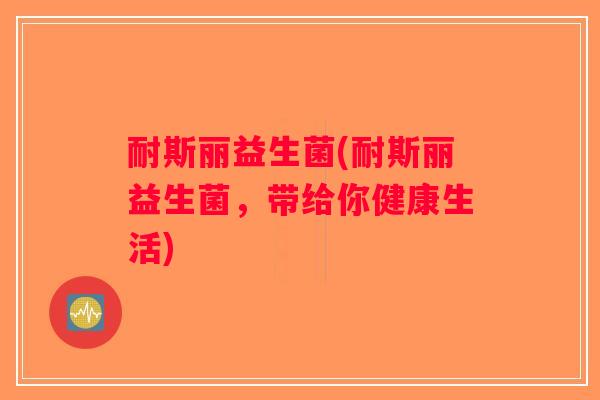 耐斯丽益生菌(耐斯丽益生菌，带给你健康生活)