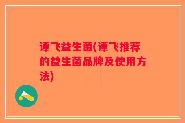 谭飞益生菌(谭飞推荐的益生菌品牌及使用方法)