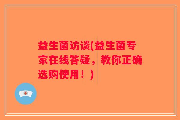 益生菌访谈(益生菌专家在线答疑，教你正确选购使用！)