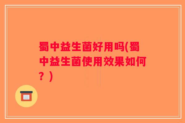 蜀中益生菌好用吗(蜀中益生菌使用效果如何？)