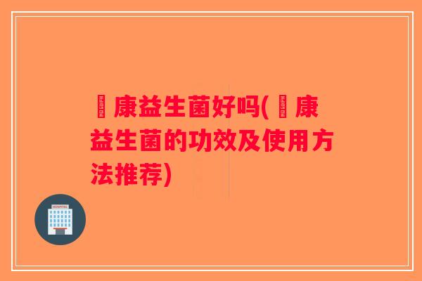 赑康益生菌好吗(赑康益生菌的功效及使用方法推荐)