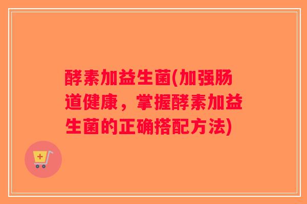 酵素加益生菌(加强肠道健康，掌握酵素加益生菌的正确搭配方法)