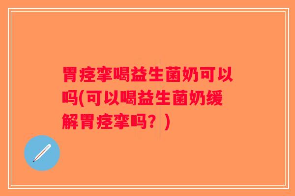 胃痉挛喝益生菌奶可以吗(可以喝益生菌奶缓解胃痉挛吗？)
