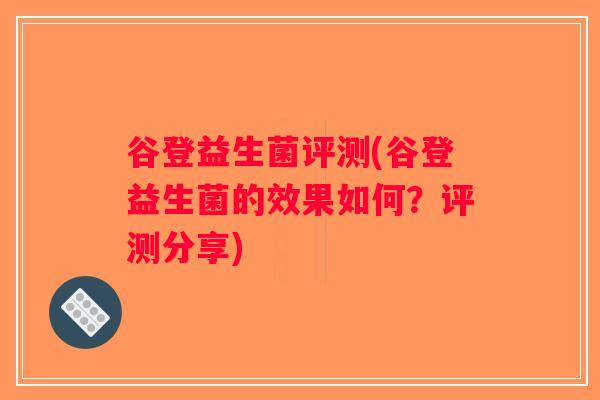 谷登益生菌评测(谷登益生菌的效果如何？评测分享)