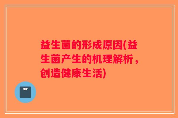 益生菌的形成原因(益生菌产生的机理解析，创造健康生活)