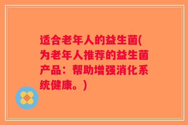 适合老年人的益生菌(为老年人推荐的益生菌产品：帮助增强消化系统健康。)