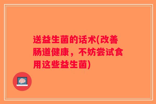 送益生菌的话术(改善肠道健康，不妨尝试食用这些益生菌)