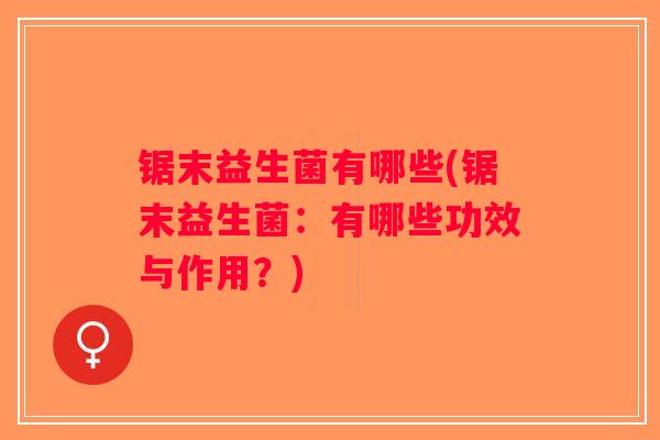 锯末益生菌有哪些(锯末益生菌：有哪些功效与作用？)