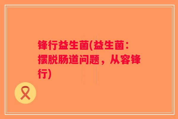 锋行益生菌(益生菌：摆脱肠道问题，从容锋行)