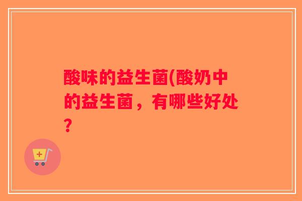 酸味的益生菌(酸奶中的益生菌，有哪些好处？