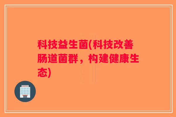 科技益生菌(科技改善肠道菌群，构建健康生态)