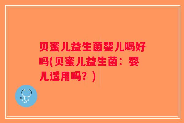 贝蜜儿益生菌婴儿喝好吗(贝蜜儿益生菌：婴儿适用吗？)