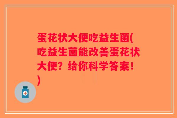 蛋花状大便吃益生菌(吃益生菌能改善蛋花状大便？给你科学答案！)