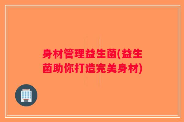 身材管理益生菌(益生菌助你打造完美身材)