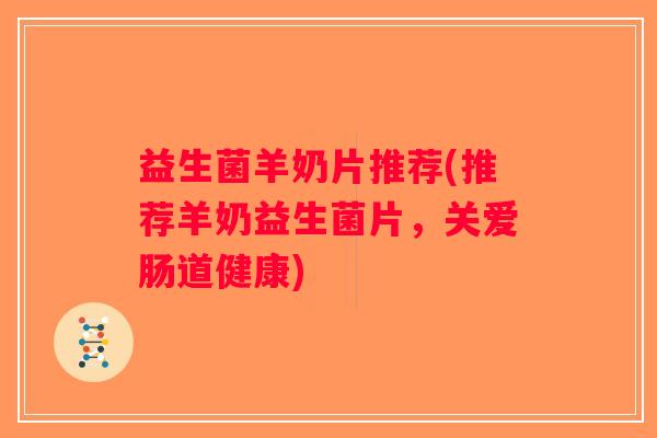 益生菌羊奶片推荐(推荐羊奶益生菌片，关爱肠道健康)