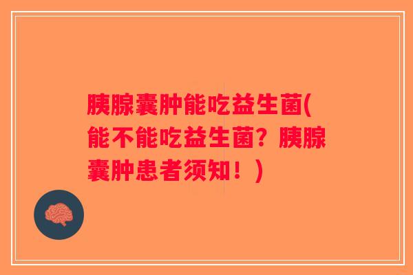 胰腺囊肿能吃益生菌(能不能吃益生菌？胰腺囊肿患者须知！)