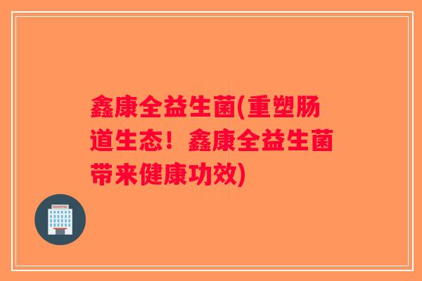 鑫康全益生菌(重塑肠道生态！鑫康全益生菌带来健康功效)