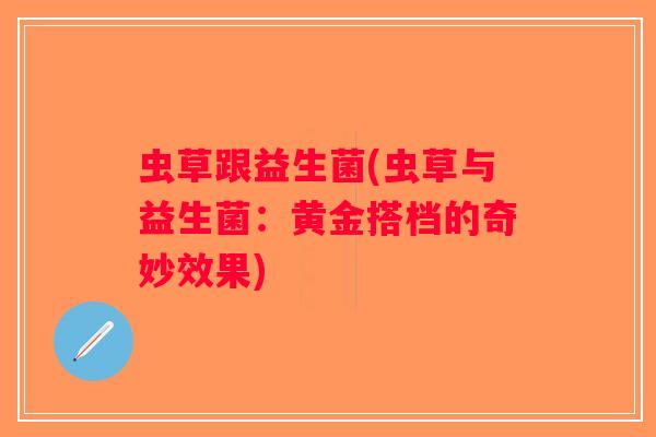 虫草跟益生菌(虫草与益生菌：黄金搭档的奇妙效果)
