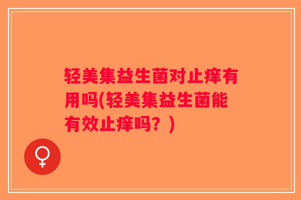 轻美集益生菌对止痒有用吗(轻美集益生菌能有效止痒吗？)