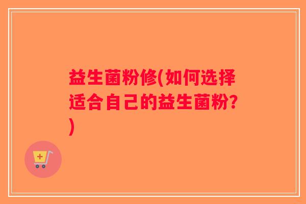 益生菌粉修(如何选择适合自己的益生菌粉？)