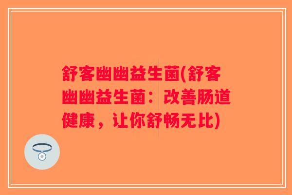舒客幽幽益生菌(舒客幽幽益生菌：改善肠道健康，让你舒畅无比)