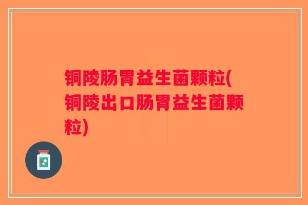 铜陵肠胃益生菌颗粒(铜陵出口肠胃益生菌颗粒)